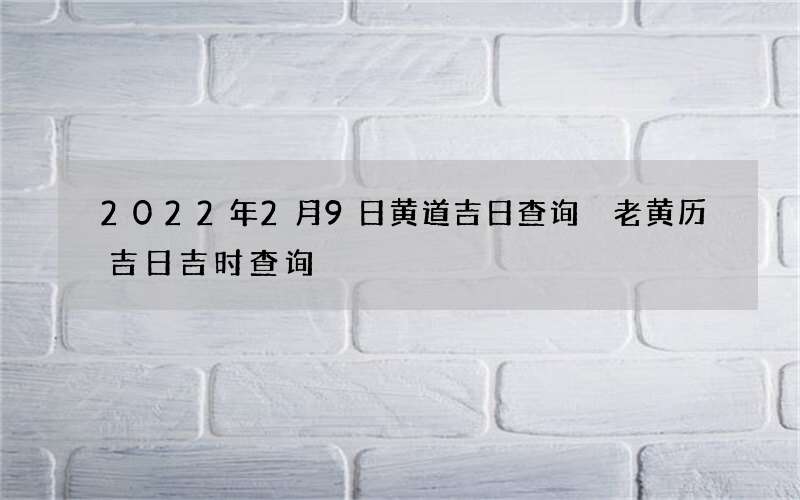 2022年2月9日黄道吉日查询 老黄历吉日吉时查询